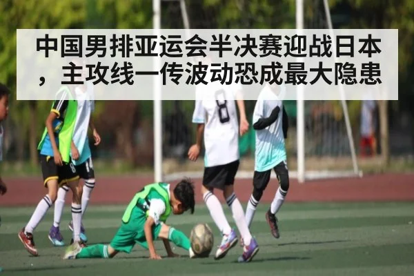 中国男排亚运会半决赛迎战日本，主攻线一传波动恐成最大隐患